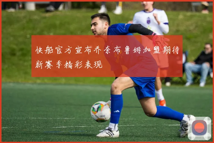 快船官方宣布乔奈布鲁姆加盟期待新赛季精彩表现